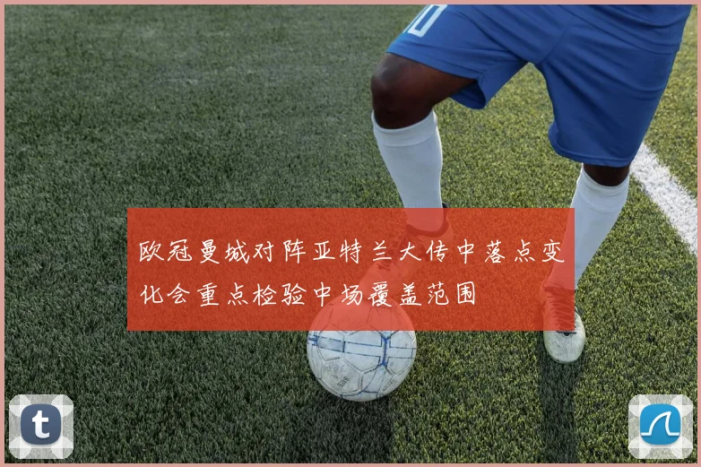 欧冠曼城对阵亚特兰大传中落点变化会重点检验中场覆盖范围