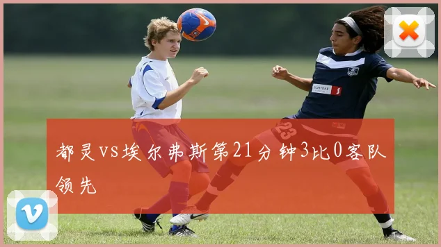 都灵vs埃尔弗斯第21分钟3比0客队领先