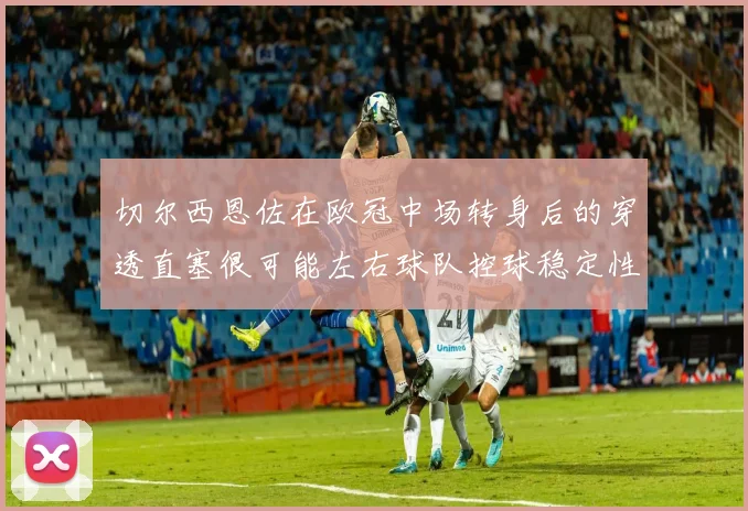 切尔西恩佐在欧冠中场转身后的穿透直塞很可能左右球队控球稳定性