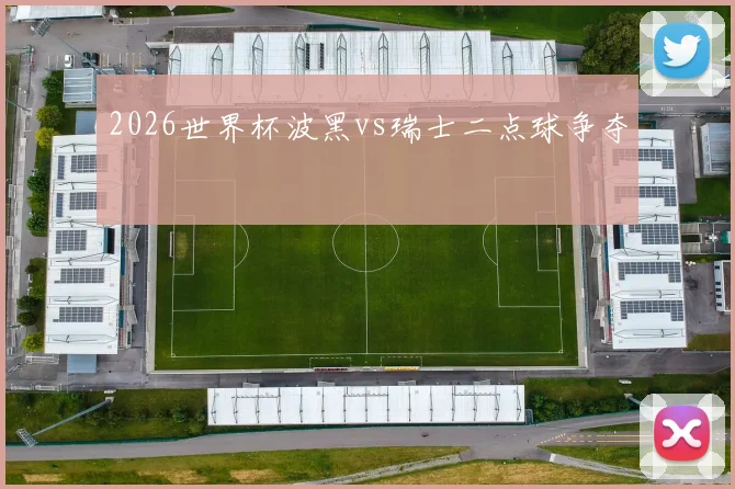 2026世界杯波黑vs瑞士二点球争夺