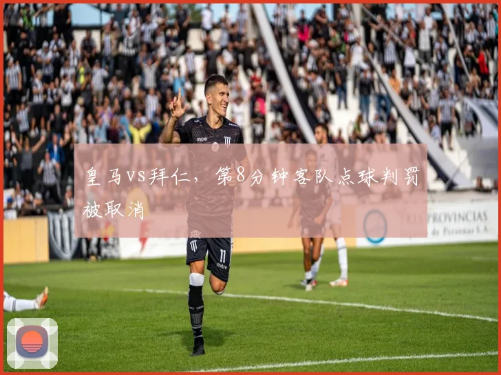 皇马vs拜仁,第8分钟客队点球判罚被取消