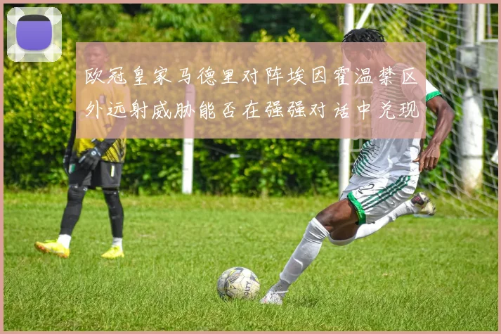 欧冠皇家马德里对阵埃因霍温禁区外远射威胁能否在强强对话中兑现
