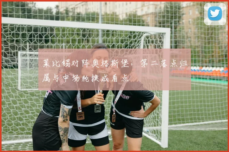 莱比锡对阵奥格斯堡,第二落点归属与中场轮换成看点