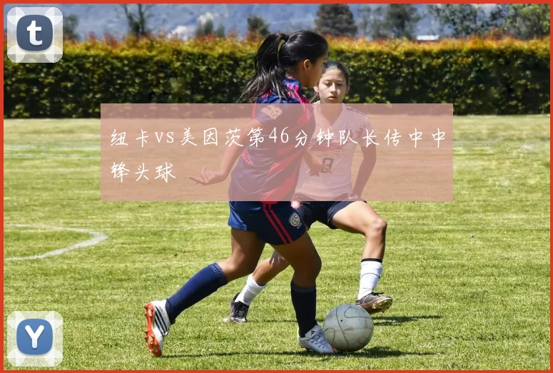 纽卡vs美因茨第46分钟队长传中中锋头球