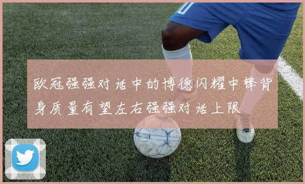 欧冠强强对话中的博德闪耀中锋背身质量有望左右强强对话上限