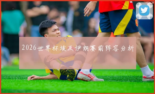 2026世界杯埃及伊朗赛前阵容分析