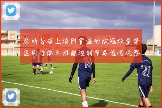 摩纳哥碰上埃因霍温的欧冠较量禁区前沿配合谁能控制节奏值得观察