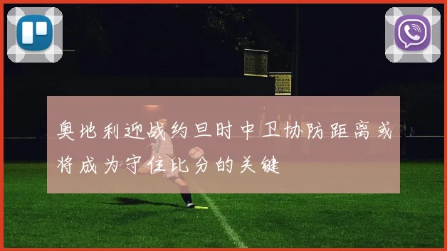 奥地利迎战约旦时中卫协防距离或将成为守住比分的关键