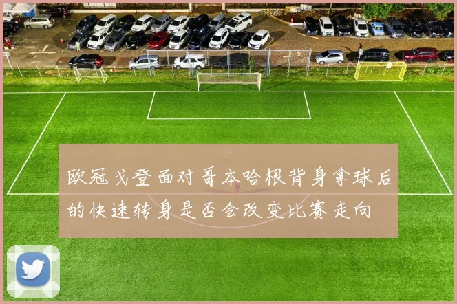 欧冠戈登面对哥本哈根背身拿球后的快速转身是否会改变比赛走向
