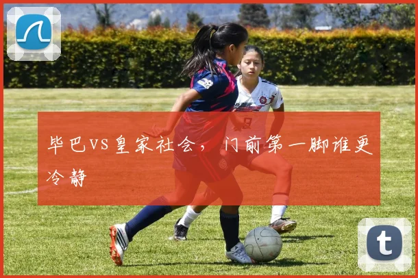 毕巴vs皇家社会,门前第一脚谁更冷静