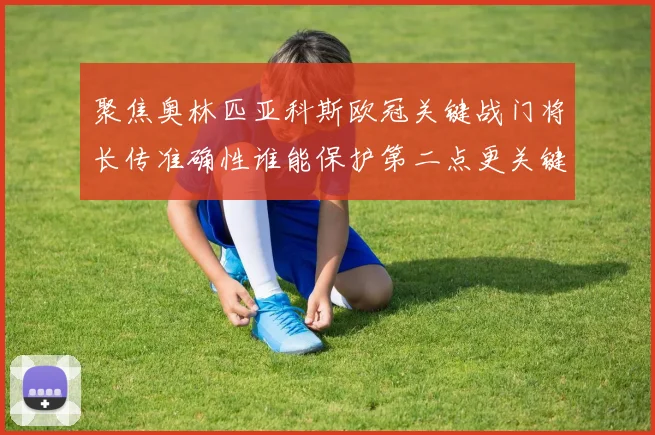 聚焦奥林匹亚科斯欧冠关键战门将长传准确性谁能保护第二点更关键