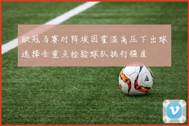 欧冠马赛对阵埃因霍温高压下出球选择会重点检验球队执行强度