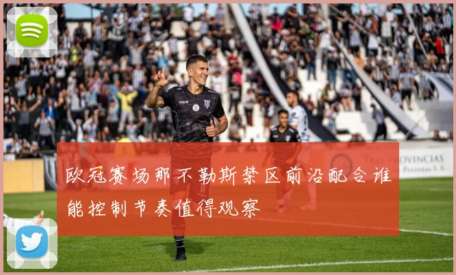 欧冠赛场那不勒斯禁区前沿配合谁能控制节奏值得观察