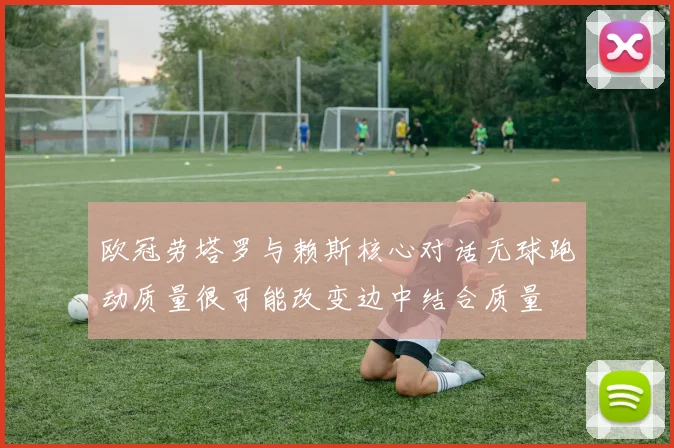 欧冠劳塔罗与赖斯核心对话无球跑动质量很可能改变边中结合质量