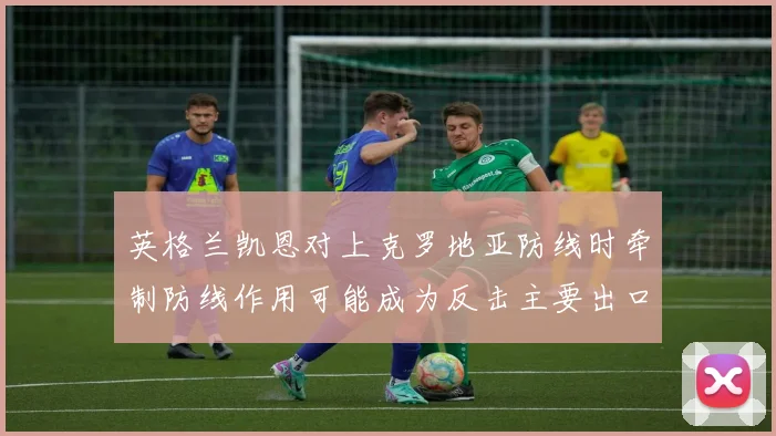 英格兰凯恩对上克罗地亚防线时牵制防线作用可能成为反击主要出口