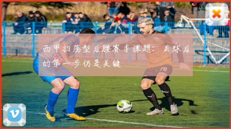 西甲扫荡型后腰赛季课题:丢球后的第一步仍是关键