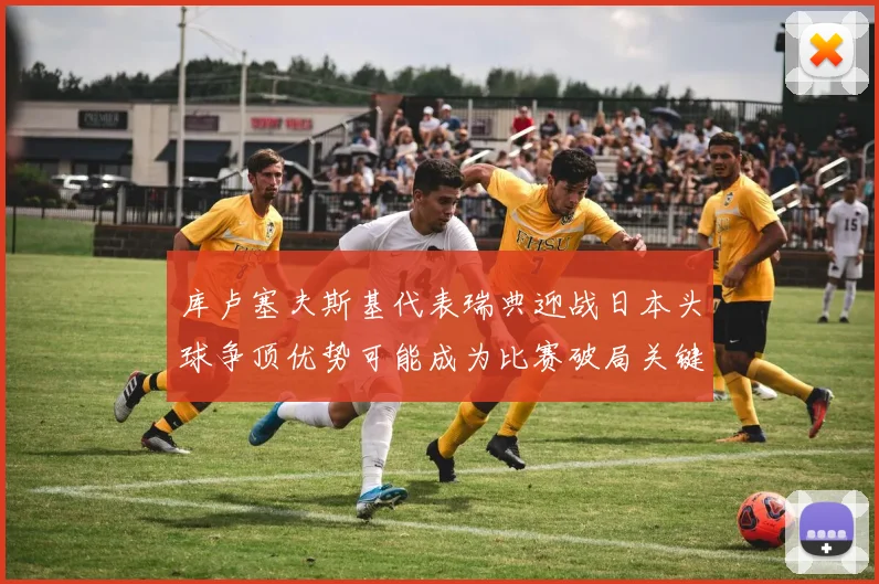 库卢塞夫斯基代表瑞典迎战日本头球争顶优势可能成为比赛破局关键
