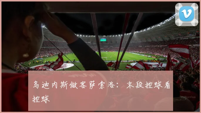 乌迪内斯做客萨索洛:末段控球看控球